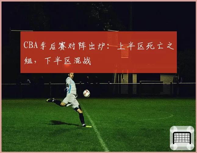 CBA季后赛对阵出炉：上半区死亡之组，下半区混战
