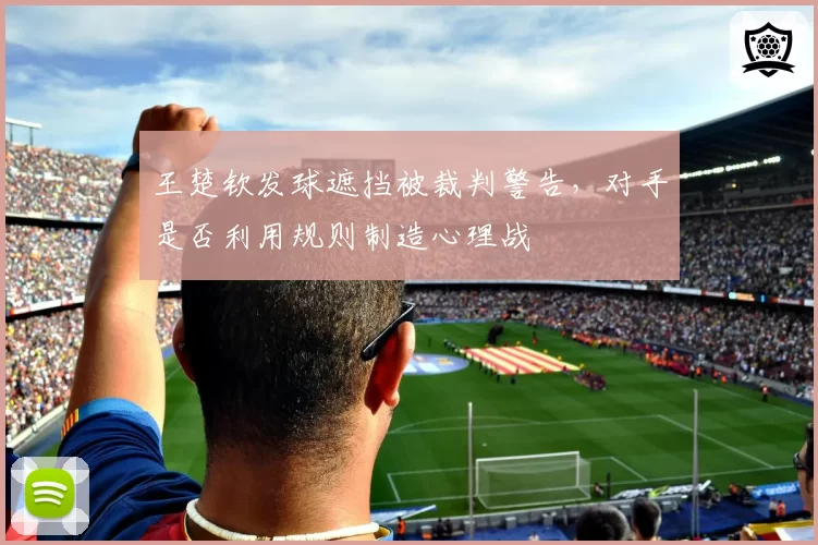 王楚钦发球遮挡被裁判警告,对手是否利用规则制造心理战