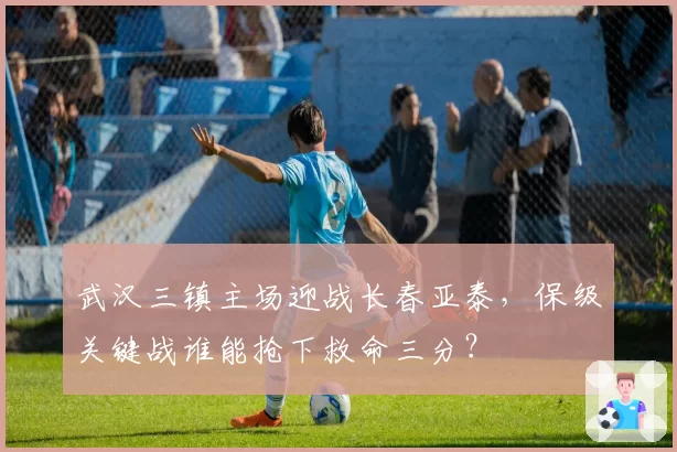 武汉三镇主场迎战长春亚泰，保级关键战谁能抢下救命三分？