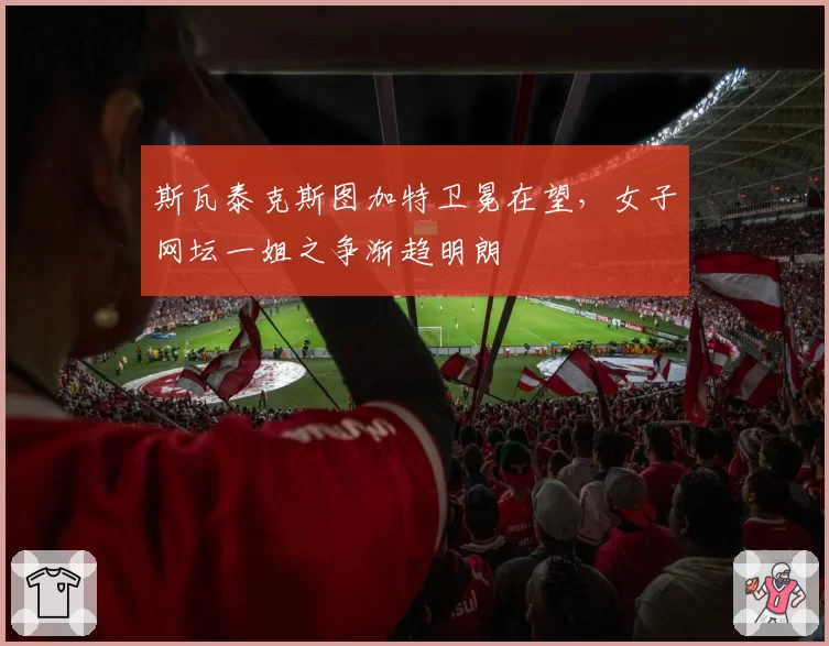 斯瓦泰克斯图加特卫冕在望，女子网坛一姐之争渐趋明朗