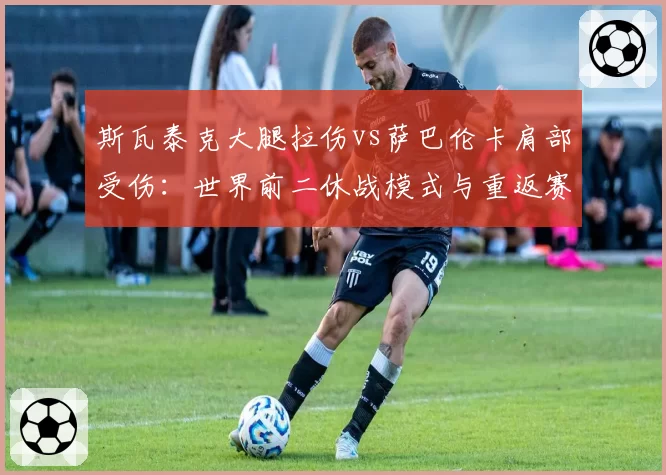 斯瓦泰克大腿拉伤vs萨巴伦卡肩部受伤:世界前二休战模式与重返赛场时间表解析