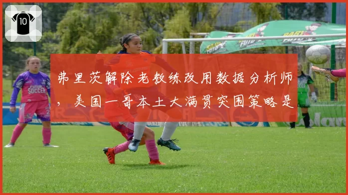弗里茨解除老教练改用数据分析师,美国一哥本土大满贯突围策略是否见效?