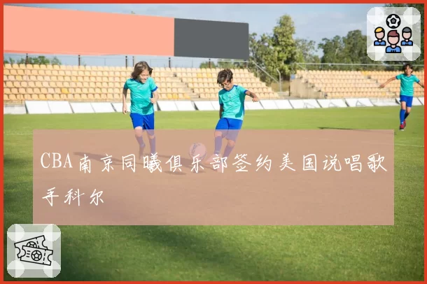 CBA南京同曦俱乐部签约美国说唱歌手科尔