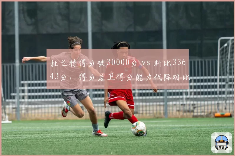 杜兰特得分破30000分 vs 科比33643分,得分后卫得分能力代际对比