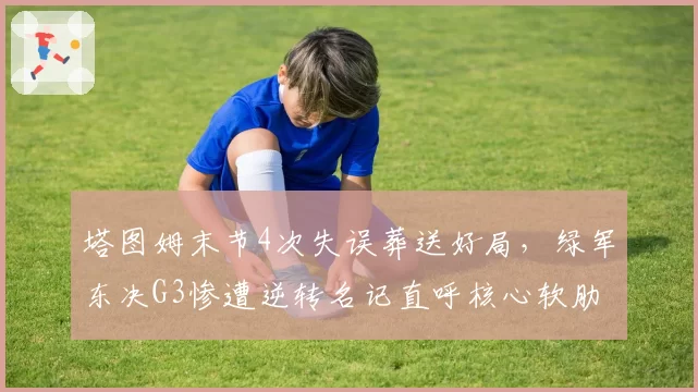 塔图姆末节4次失误葬送好局，绿军东决G3惨遭逆转名记直呼核心软肋