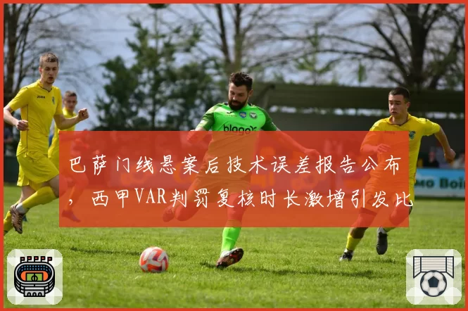 巴萨门线悬案后技术误差报告公布,西甲VAR判罚复核时长激增引发比赛节奏断层