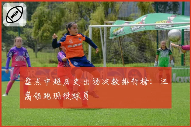 盘点中超历史出场次数排行榜：汪嵩领跑现役球员