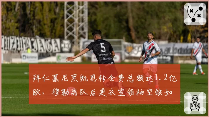 拜仁慕尼黑凯恩转会费总额达1.2亿欧，穆勒离队后更衣室领袖空缺如何填补