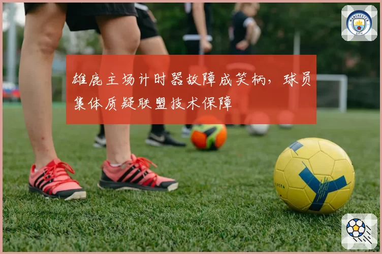 雄鹿主场计时器故障成笑柄，球员集体质疑联盟技术保障
