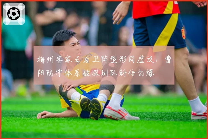 梅州客家五后卫阵型形同虚设，曹阳防守体系被深圳队斜传打爆