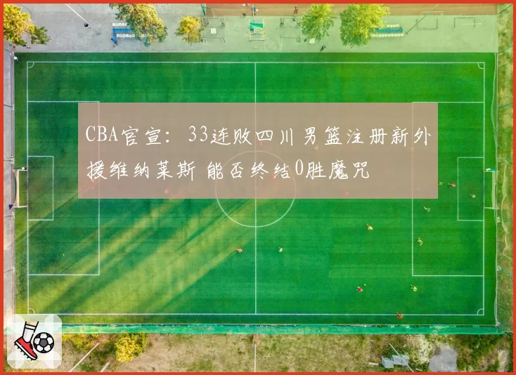 CBA官宣：33连败四川男篮注册新外援维纳莱斯 能否终结0胜魔咒