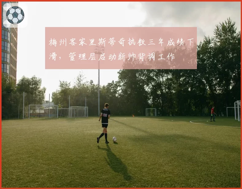 梅州客家里斯蒂奇执教三年成绩下滑，管理层启动新帅背调工作