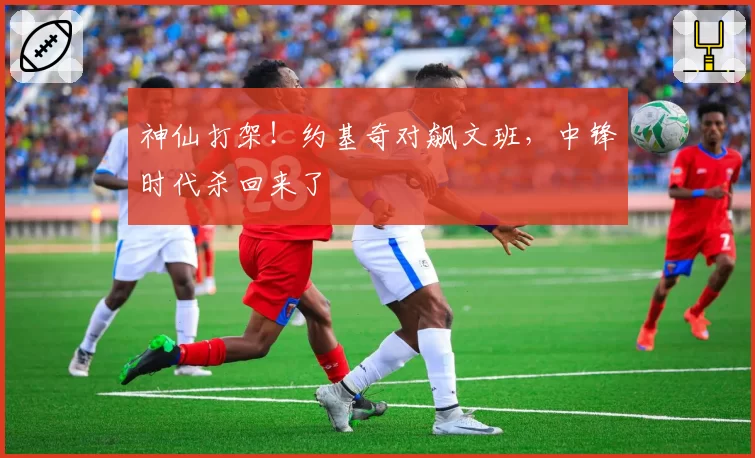 神仙打架！约基奇对飙文班，中锋时代杀回来了