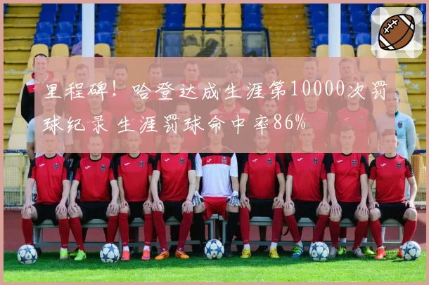 里程碑！哈登达成生涯第10000次罚球纪录 生涯罚球命中率86%