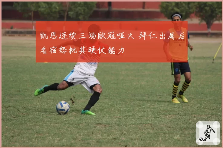 凯恩连续三场欧冠哑火 拜仁出局后名宿怒批其硬仗能力