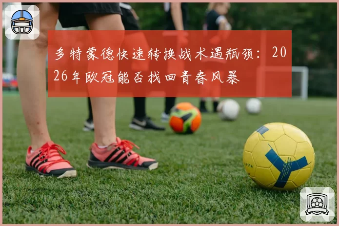 多特蒙德快速转换战术遇瓶颈:2026年欧冠能否找回青春风暴