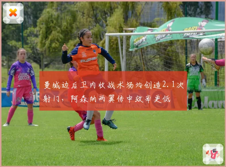曼城边后卫内收战术场均创造2.1次射门，阿森纳两翼传中效率更低