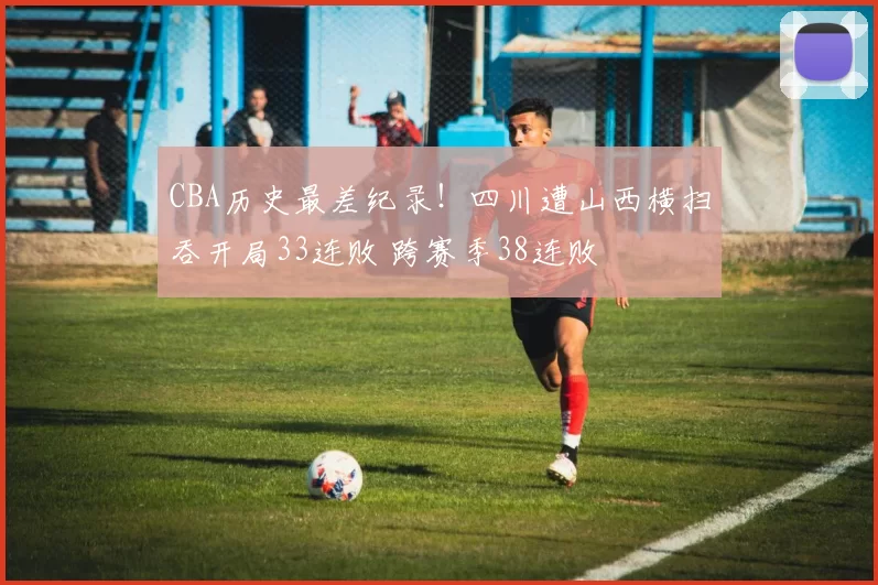 CBA历史最差纪录！四川遭山西横扫吞开局33连败 跨赛季38连败