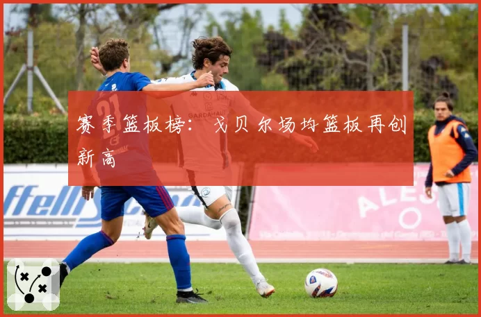 赛季篮板榜：戈贝尔场均篮板再创新高