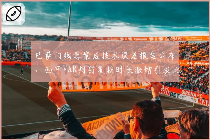 巴萨门线悬案后技术误差报告公布,西甲VAR判罚复核时长激增引发比赛节奏断层