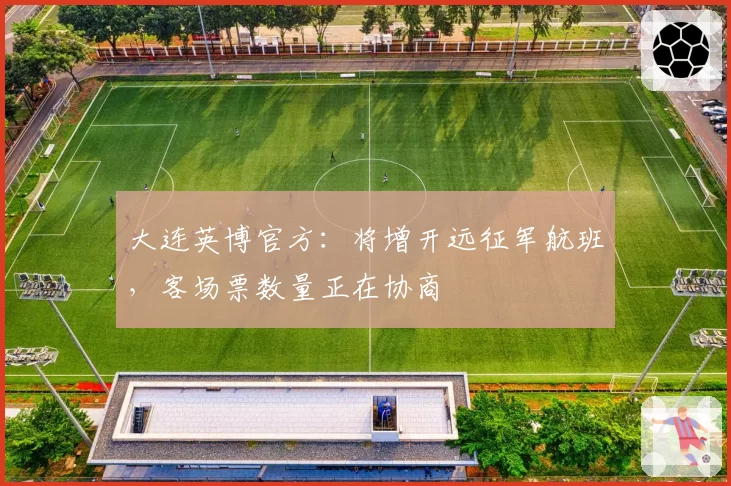 大连英博官方：将增开远征军航班，客场票数量正在协商