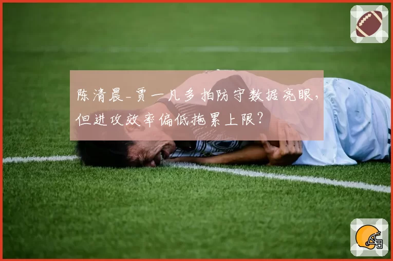陈清晨_贾一凡多拍防守数据亮眼，但进攻效率偏低拖累上限？
