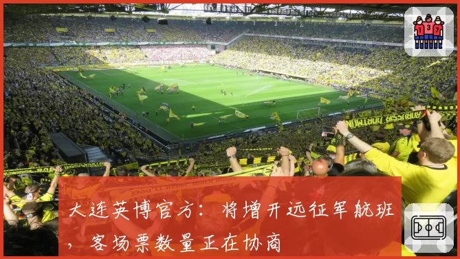 大连英博官方：将增开远征军航班，客场票数量正在协商