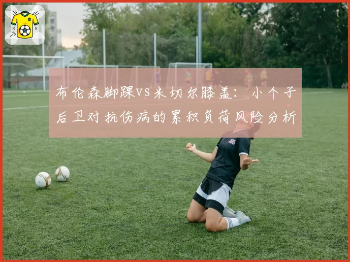 布伦森脚踝vs米切尔膝盖:小个子后卫对抗伤病的累积负荷风险分析