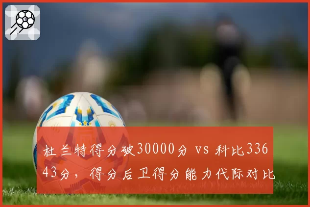 杜兰特得分破30000分 vs 科比33643分,得分后卫得分能力代际对比