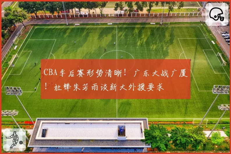CBA季后赛形势清晰！广东大战广厦！杜锋朱芳雨谈新大外援要求