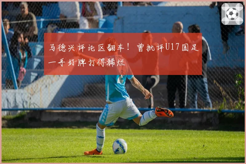 马德兴评论区翻车!曾批评U17国足一手好牌打得稀烂