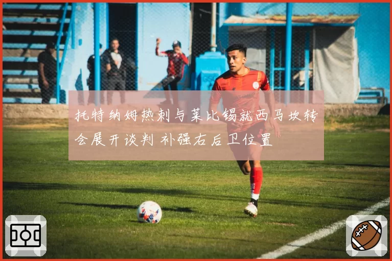 托特纳姆热刺与莱比锡就西马坎转会展开谈判 补强右后卫位置
