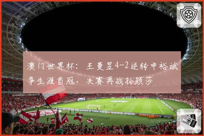 澳门世界杯：王曼昱4-2逆转申裕斌争生涯首冠，决赛再战孙颖莎