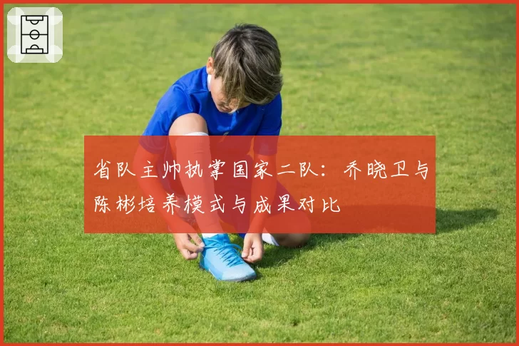 省队主帅执掌国家二队：乔晓卫与陈彬培养模式与成果对比