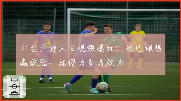 六台主持人旧视频爆红：姆巴佩想赢欧冠，就得为皇马效力