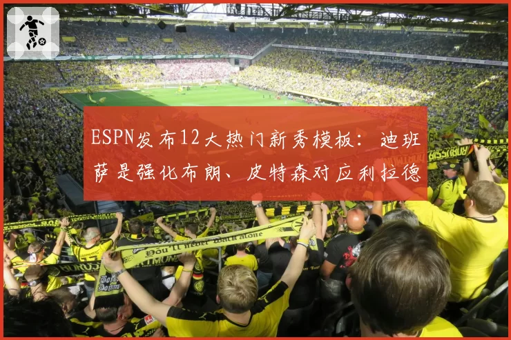 ESPN发布12大热门新秀模板：迪班萨是强化布朗、皮特森对应利拉德