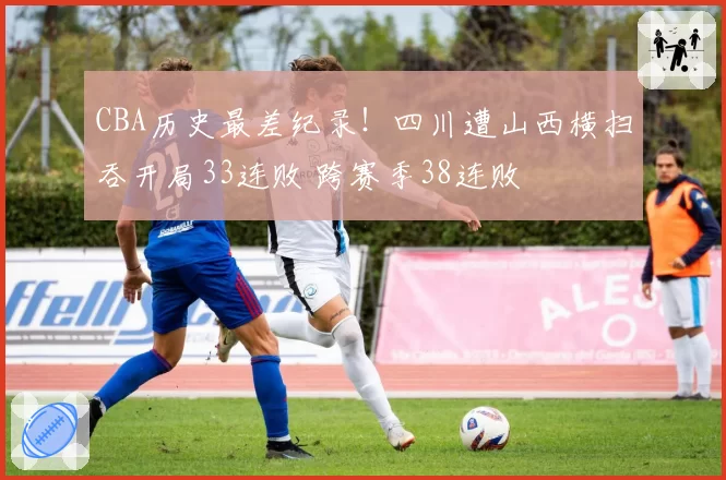 CBA历史最差纪录！四川遭山西横扫吞开局33连败 跨赛季38连败