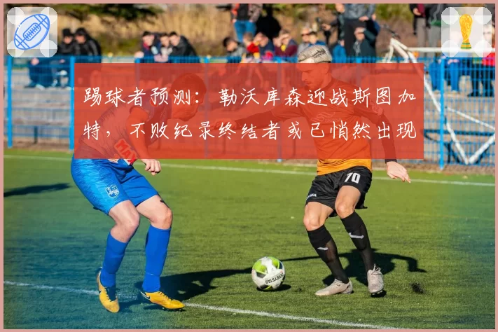 踢球者预测：勒沃库森迎战斯图加特，不败纪录终结者或已悄然出现