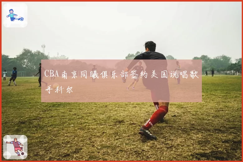 CBA南京同曦俱乐部签约美国说唱歌手科尔