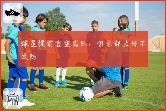 球星提前官宣离队，俱乐部为何不设防