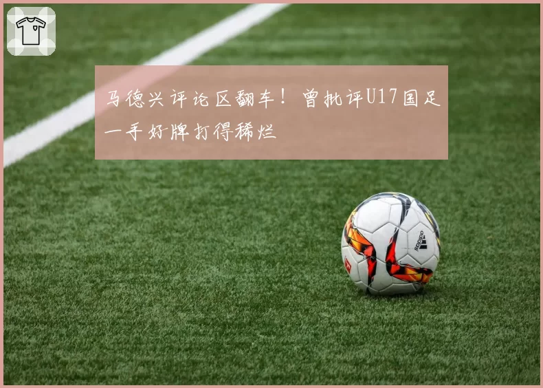 马德兴评论区翻车!曾批评U17国足一手好牌打得稀烂