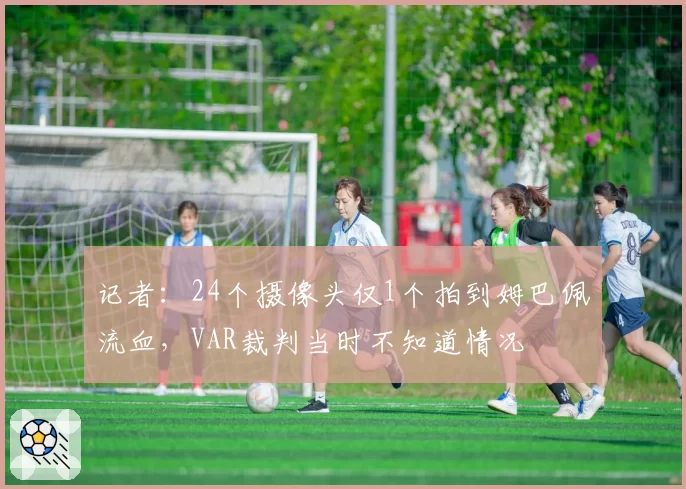记者：24个摄像头仅1个拍到姆巴佩流血，VAR裁判当时不知道情况
