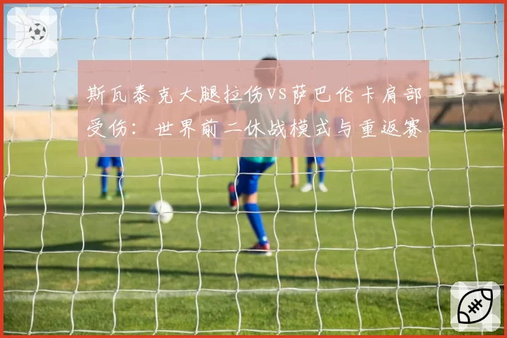斯瓦泰克大腿拉伤vs萨巴伦卡肩部受伤:世界前二休战模式与重返赛场时间表解析
