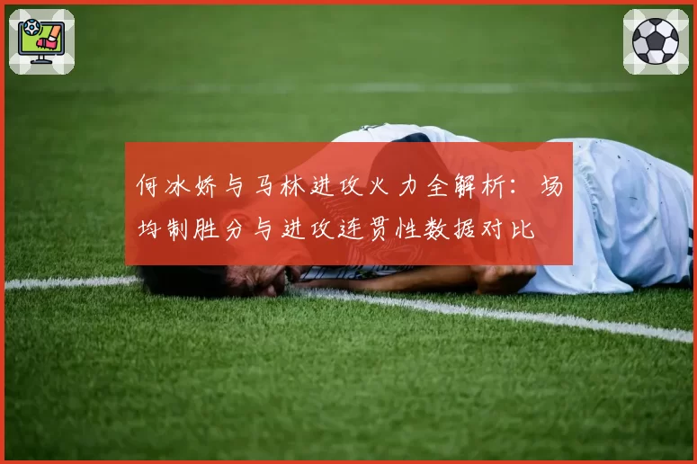 何冰娇与马林进攻火力全解析：场均制胜分与进攻连贯性数据对比