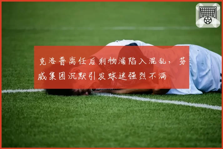 克洛普离任后利物浦陷入混乱，芬威集团沉默引发球迷强烈不满