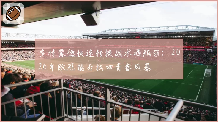 多特蒙德快速转换战术遇瓶颈:2026年欧冠能否找回青春风暴