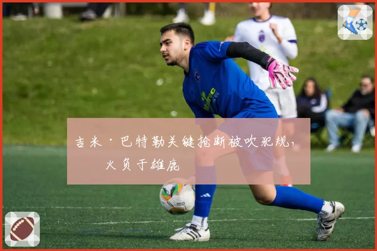 吉米·巴特勒关键抢断被吹犯规，热火负于雄鹿