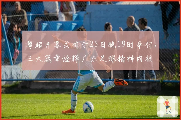 粤超开幕式将于25日晚19时举行，三大篇章诠释广东足球精神内核