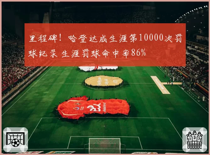 里程碑！哈登达成生涯第10000次罚球纪录 生涯罚球命中率86%