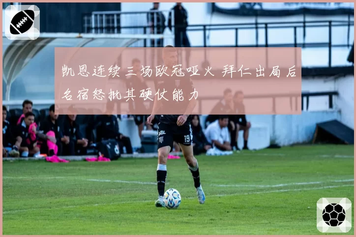 凯恩连续三场欧冠哑火 拜仁出局后名宿怒批其硬仗能力